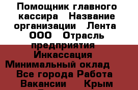 Помощник главного кассира › Название организации ­ Лента, ООО › Отрасль предприятия ­ Инкассация › Минимальный оклад ­ 1 - Все города Работа » Вакансии   . Крым,Бахчисарай